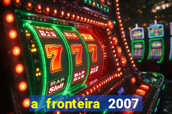 a fronteira 2007 filme completo download